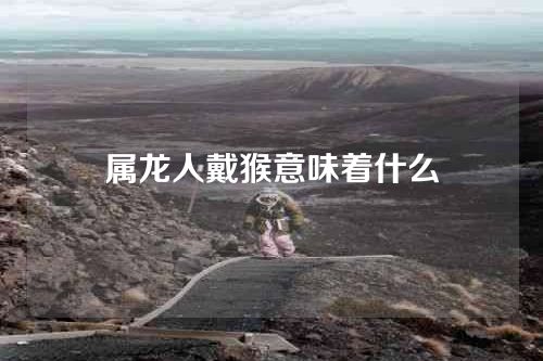 属龙人戴猴意味着什么
