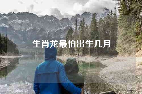 生肖龙最怕出生几月